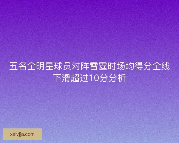 五名全明星球员对阵雷霆时场均得分全线下滑超过10分分析 五名全明星球员对阵雷霆时场均得分全线下滑超过10分分析
