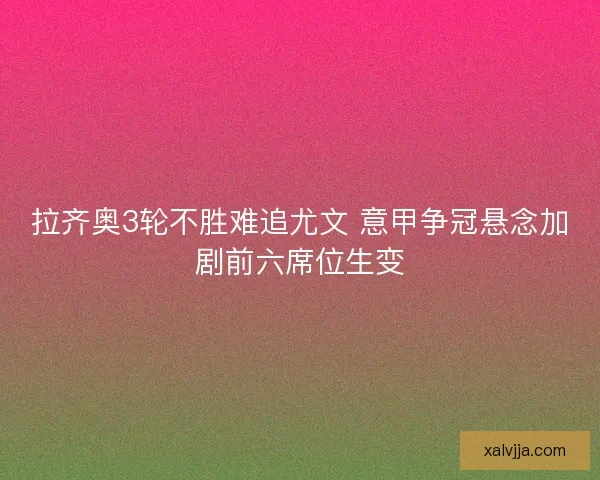 拉齐奥3轮不胜难追尤文 意甲争冠悬念加剧前六席位生变