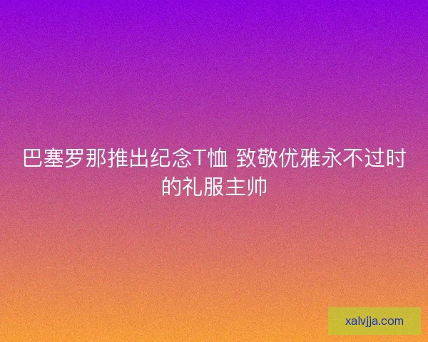 巴塞罗那推出纪念T恤 致敬优雅永不过时的礼服主帅