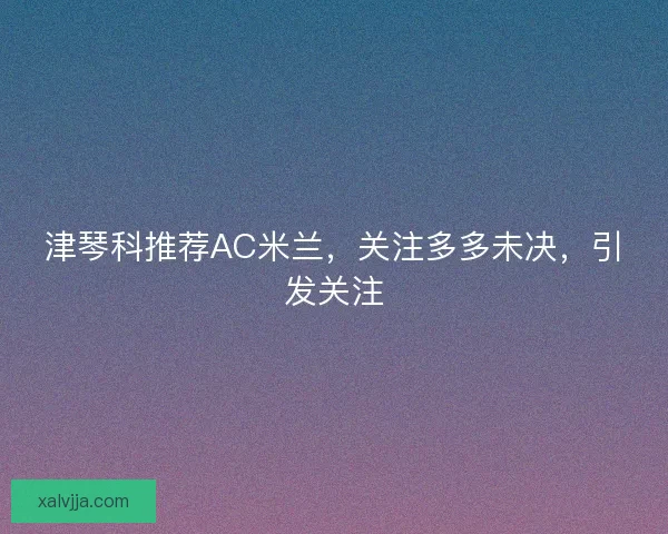 津琴科推荐AC米兰，关注多多未决，引发关注