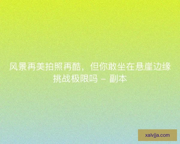 风景再美拍照再酷，但你敢坐在悬崖边缘挑战极限吗 - 副本