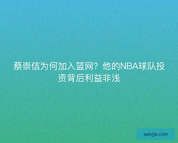蔡崇信为何加入篮网？他的NBA球队投资背后利益非浅