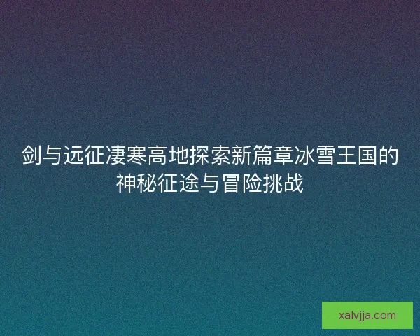 剑与远征凄寒高地探索新篇章冰雪王国的神秘征途与冒险挑战