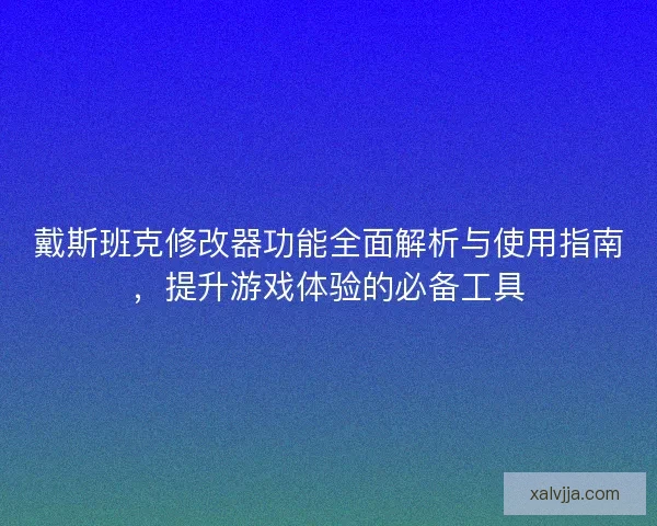 戴斯班克修改器功能全面解析与使用指南，提升游戏体验的必备工具