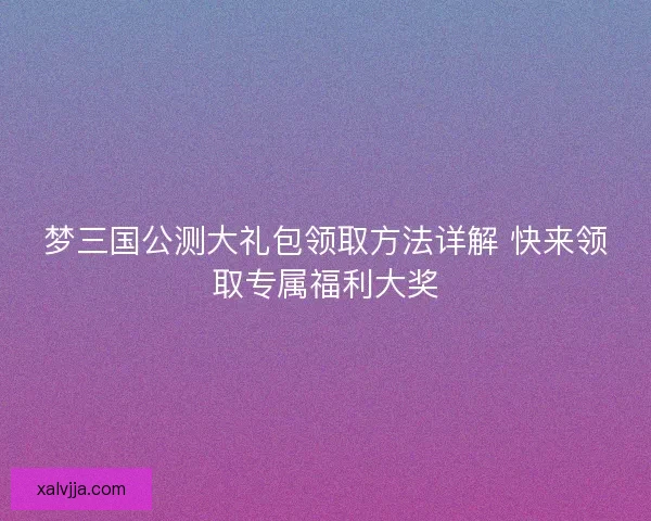 梦三国公测大礼包领取方法详解 快来领取专属福利大奖
