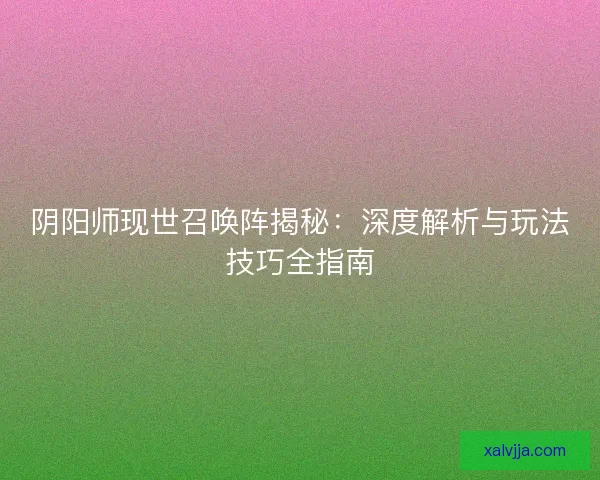 阴阳师现世召唤阵揭秘:深度解析与玩法技巧全指南 阴阳师现世召唤阵揭秘:深度解析与玩法技巧全指南