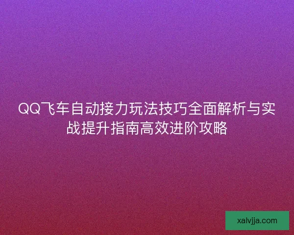 QQ飞车自动接力玩法技巧全面解析与实战提升指南高效进阶攻略