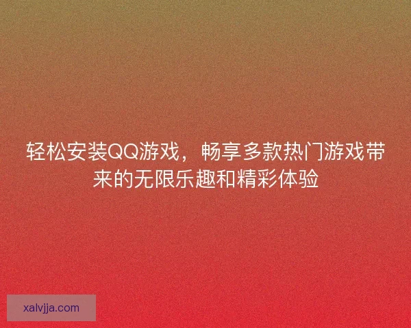 轻松安装QQ游戏，畅享多款热门游戏带来的无限乐趣和精彩体验