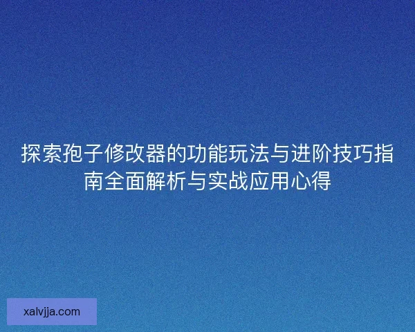 探索孢子修改器的功能玩法与进阶技巧指南全面解析与实战应用心得