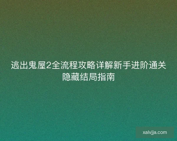 逃出鬼屋2全流程攻略详解新手进阶通关隐藏结局指南 逃出鬼屋2全流程攻略详解新手进阶通关隐藏结局指南