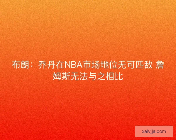 布朗:乔丹在NBA市场地位无可匹敌 詹姆斯无法与之相比 布朗:乔丹在NBA市场地位无可匹敌 詹姆斯无法与之相比