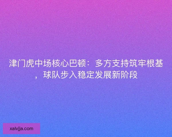 津门虎中场核心巴顿：多方支持筑牢根基，球队步入稳定发展新阶段