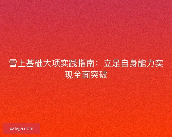 雪上基础大项实践指南：立足自身能力实现全面突破