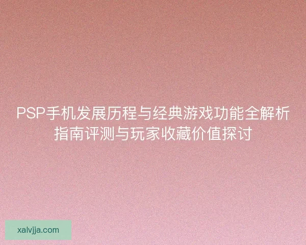 PSP手机发展历程与经典游戏功能全解析指南评测与玩家收藏价值探讨