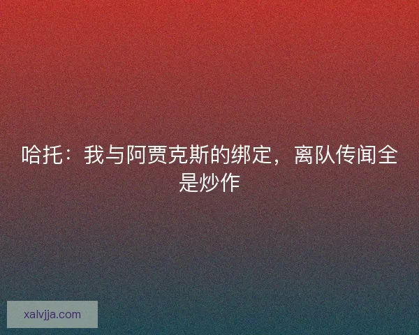 哈托：我与阿贾克斯的绑定，离队传闻全是炒作