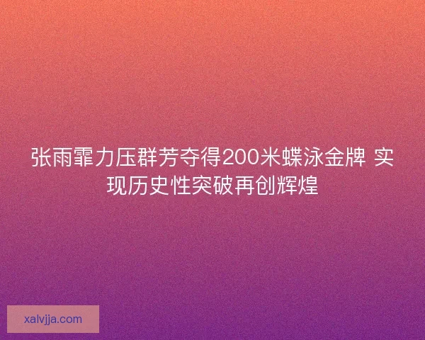 张雨霏力压群芳夺得200米蝶泳金牌 实现历史性突破再创辉煌