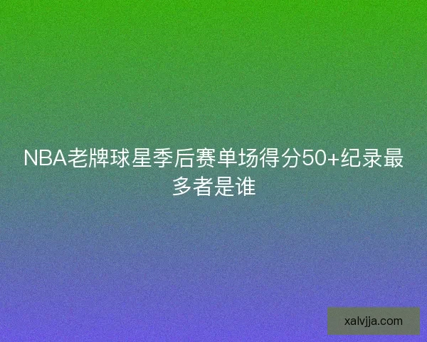 NBA老牌球星季后赛单场得分50+纪录最多者是谁