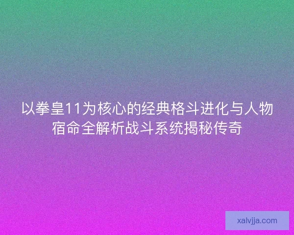 以拳皇11为核心的经典格斗进化与人物宿命全解析战斗系统揭秘传奇