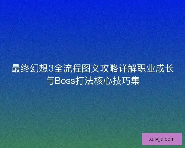 最终幻想3全流程图文攻略详解职业成长与Boss打法核心技巧集