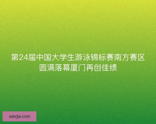 第24届中国大学生游泳锦标赛南方赛区圆满落幕厦门再创佳绩 第24届中国大学生游泳锦标赛南方赛区圆满落幕厦门再创佳绩