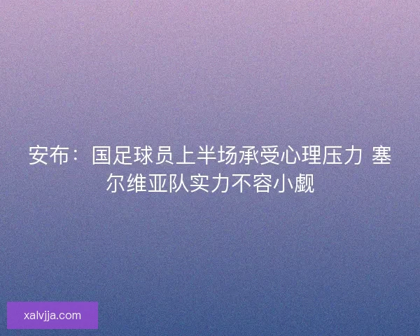 安布：国足球员上半场承受心理压力 塞尔维亚队实力不容小觑