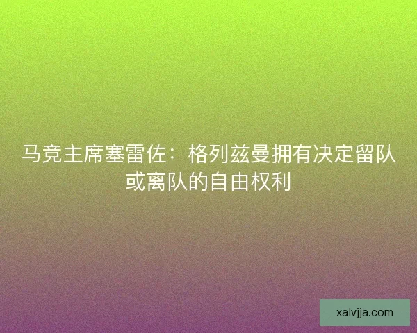 马竞主席塞雷佐：格列兹曼拥有决定留队或离队的自由权利