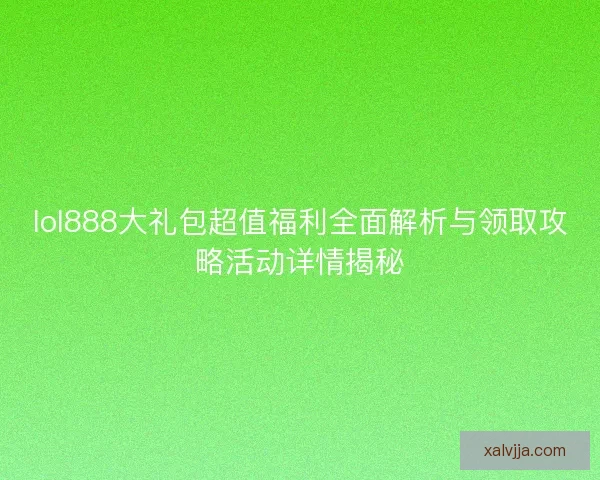 lol888大礼包超值福利全面解析与领取攻略活动详情揭秘