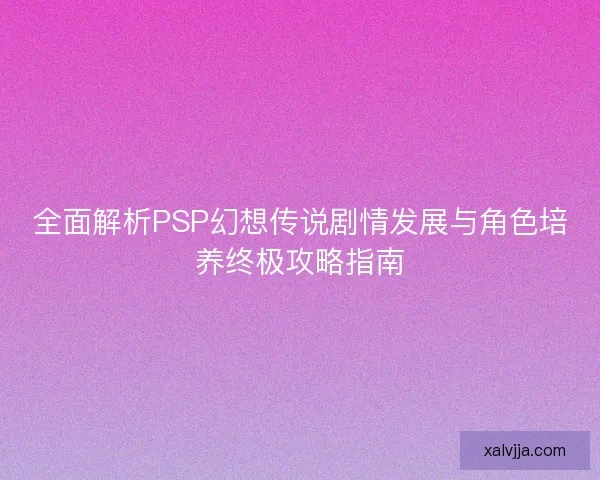 全面解析PSP幻想传说剧情发展与角色培养终极攻略指南 全面解析PSP幻想传说剧情发展与角色培养终极攻略指南