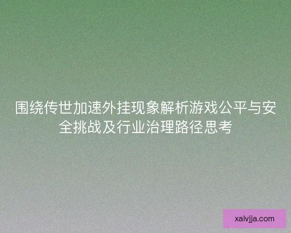 围绕传世加速外挂现象解析游戏公平与安全挑战及行业治理路径思考