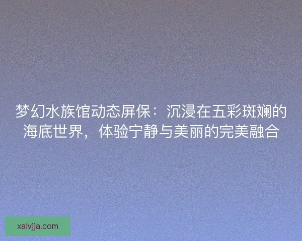 梦幻水族馆动态屏保：沉浸在五彩斑斓的海底世界，体验宁静与美丽的完美融合