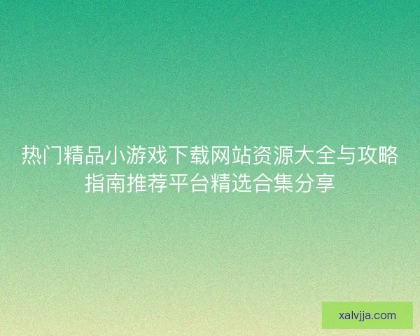 热门精品小游戏下载网站资源大全与攻略指南推荐平台精选合集分享