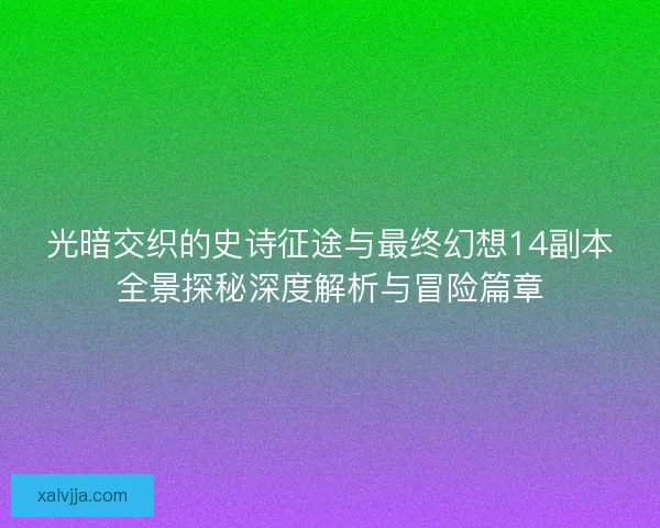 光暗交织的史诗征途与最终幻想14副本全景探秘深度解析与冒险篇章 光暗交织的史诗征途与最终幻想14副本全景探秘深度解析与冒险篇章
