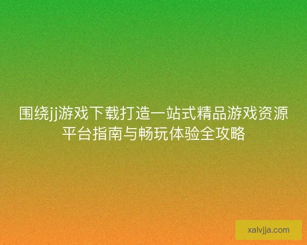 围绕jj游戏下载打造一站式精品游戏资源平台指南与畅玩体验全攻略 围绕jj游戏下载打造一站式精品游戏资源平台指南与畅玩体验全攻略