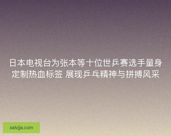 日本电视台为张本等十位世乒赛选手量身定制热血标签 展现乒乓精神与拼搏风采 日本电视台为张本等十位世乒赛选手量身定制热血标签 展现乒乓精神与拼搏风采