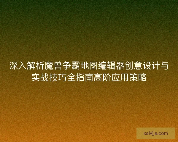 深入解析魔兽争霸地图编辑器创意设计与实战技巧全指南高阶应用策略