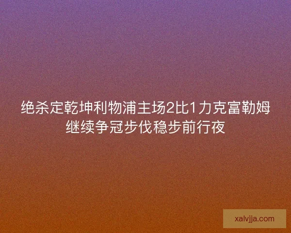 绝杀定乾坤利物浦主场2比1力克富勒姆继续争冠步伐稳步前行夜
