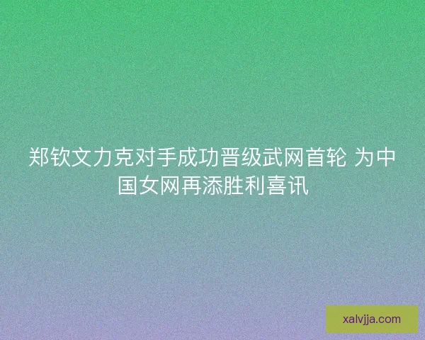 郑钦文力克对手成功晋级武网首轮 为中国女网再添胜利喜讯 郑钦文力克对手成功晋级武网首轮 为中国女网再添胜利喜讯