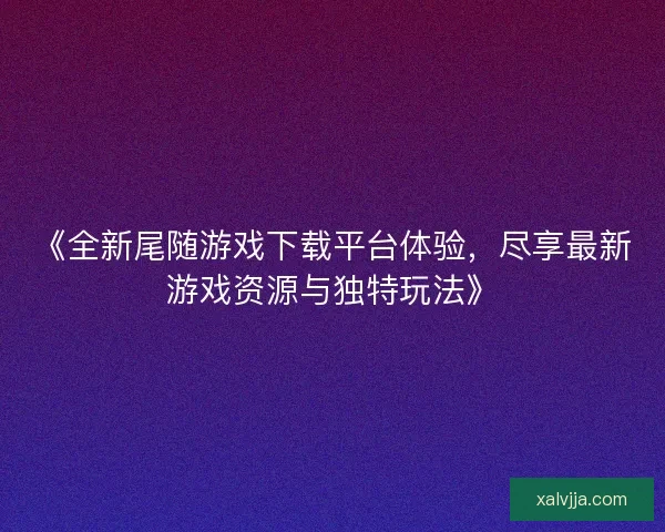 《全新尾随游戏下载平台体验，尽享最新游戏资源与独特玩法》
