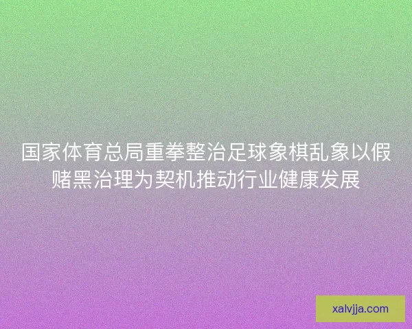 国家体育总局重拳整治足球象棋乱象以假赌黑治理为契机推动行业健康发展 国家体育总局重拳整治足球象棋乱象以假赌黑治理为契机推动行业健康发展