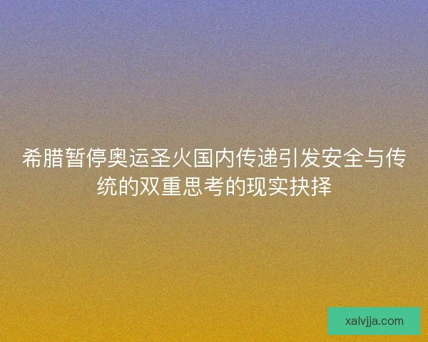 希腊暂停奥运圣火国内传递引发安全与传统的双重思考的现实抉择 希腊暂停奥运圣火国内传递引发安全与传统的双重思考的现实抉择