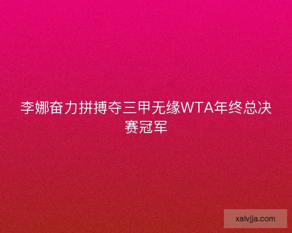李娜奋力拼搏夺三甲无缘WTA年终总决赛冠军 李娜奋力拼搏夺三甲无缘WTA年终总决赛冠军