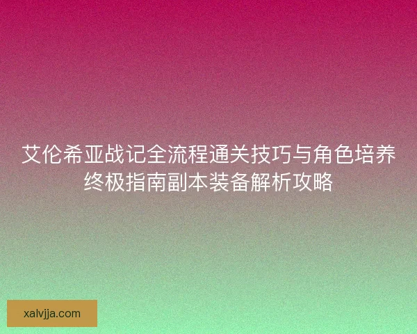 艾伦希亚战记全流程通关技巧与角色培养终极指南副本装备解析攻略 艾伦希亚战记全流程通关技巧与角色培养终极指南副本装备解析攻略