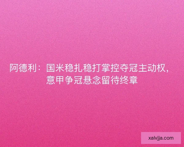 阿德利：国米稳扎稳打掌控夺冠主动权，意甲争冠悬念留待终章