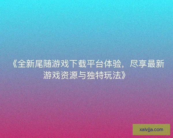 《全新尾随游戏下载平台体验，尽享最新游戏资源与独特玩法》