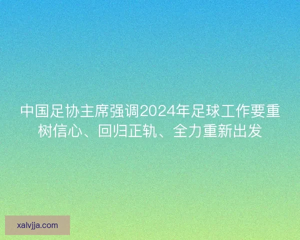 中国足协主席强调2024年足球工作要重树信心、回归正轨、全力重新出发