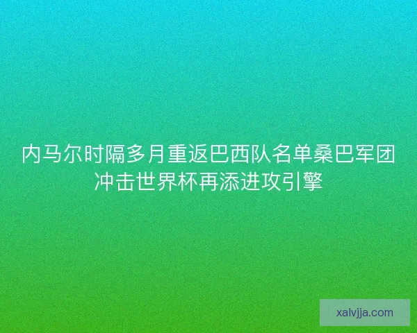 内马尔时隔多月重返巴西队名单桑巴军团冲击世界杯再添进攻引擎