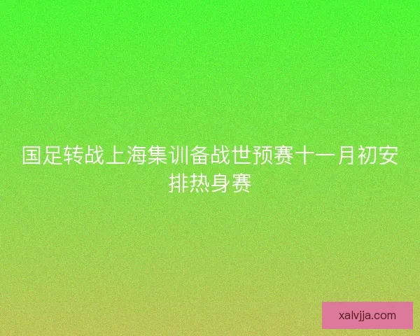 国足转战上海集训备战世预赛十一月初安排热身赛