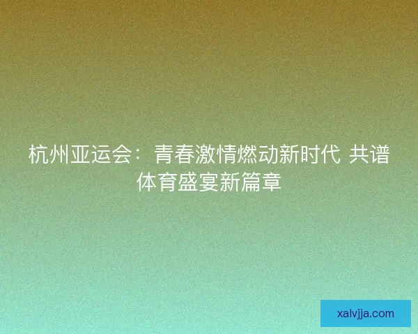 杭州亚运会：青春激情燃动新时代 共谱体育盛宴新篇章