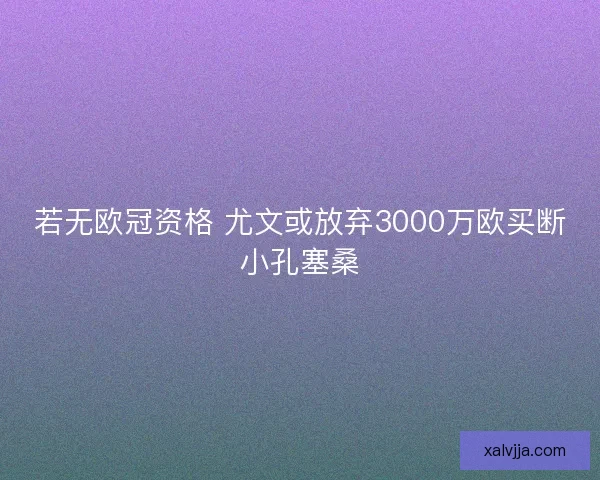 若无欧冠资格 尤文或放弃3000万欧买断小孔塞桑