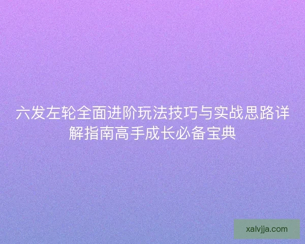 六发左轮全面进阶玩法技巧与实战思路详解指南高手成长必备宝典